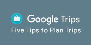 Five Tips to Plan Trips with Google Trips