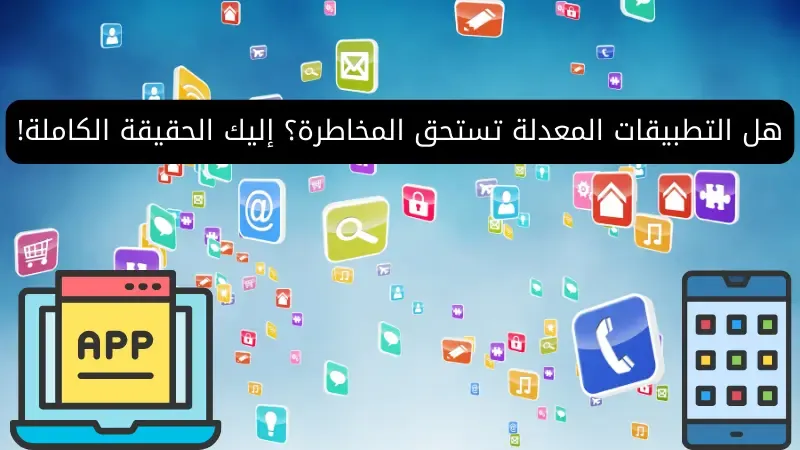هل التطبيقات المعدلة تستحق المخاطرة؟ إليك الحقيقة الكاملة!