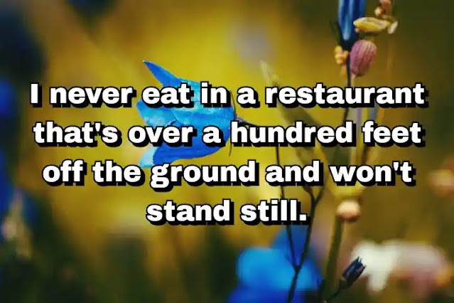 "I never eat in a restaurant that's over a hundred feet off the ground and won't stand still." ~ Calvin Trillin