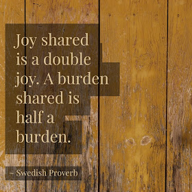 A joy shared is a joy doubled. A burden shared is half a burden.