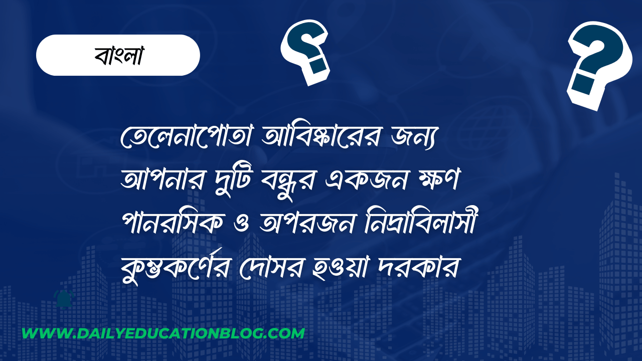 তেলেনাপোতা আবিষ্কারের জন্য আপনার দুটি বন্ধুর একজন ক্ষণ পানরসিক ও অপরজন নিদ্রাবিলাসী কুম্ভকর্ণের দোসর হওয়া দরকার