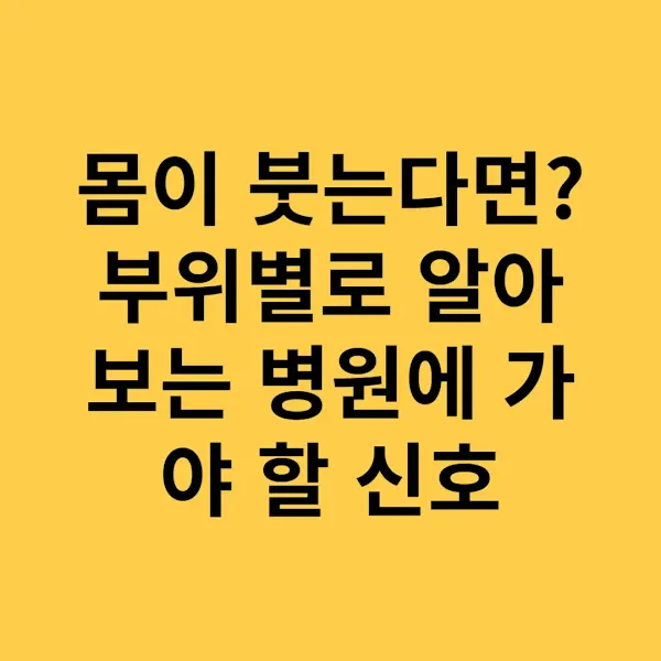 몸이 붓는다면 부위별로 알아보는 병원에 가야 할 신호