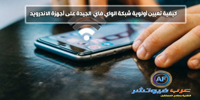 كيفية تعيين أولوية شبكات الواي فاي Wi-Fi الجيدة على أجهزة الاندرويد