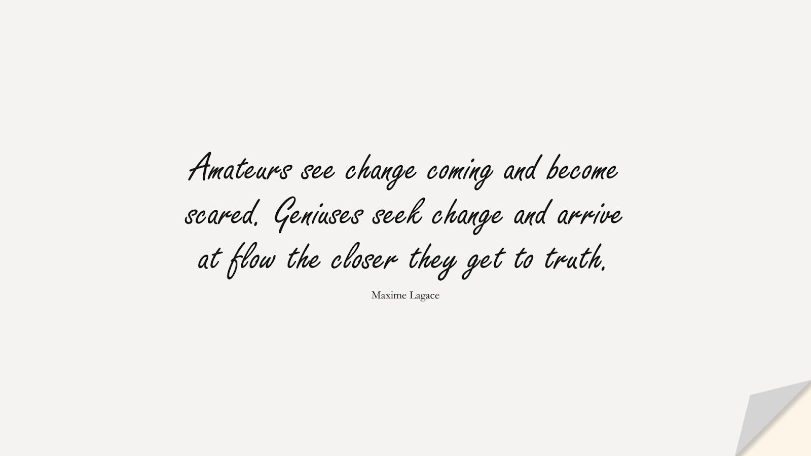 Amateurs see change coming and become scared. Geniuses seek change and arrive at flow the closer they get to truth. (Maxime Lagace);  #ChangeQuotes