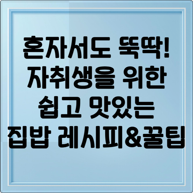 혼자서도 뚝딱! 자취생을 위한 쉽고 맛있는 집밥 레시피 & 꿀팁
