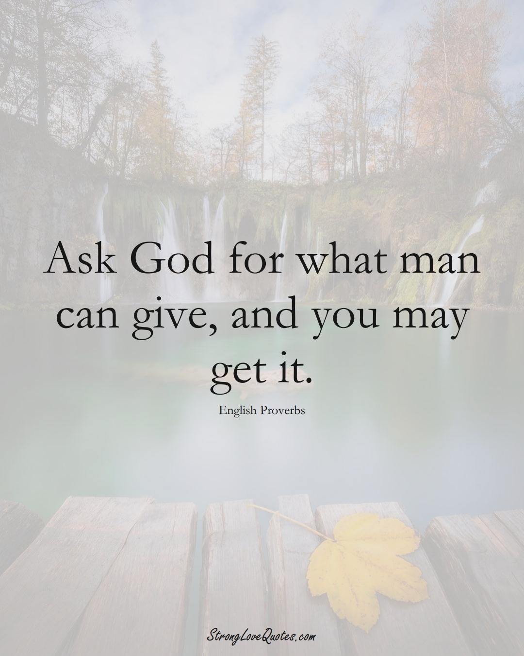 Ask God for what man can give, and you may get it. (English Sayings);  #EuropeanSayings