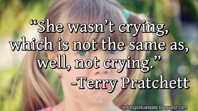 “She wasn’t crying, which is not the same as, well, not crying.” -Terry Pratchett