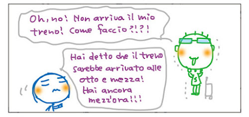 Oh, no! Non arriva il mio treno! Come faccio?!?! Hai detto che il treno sarebbe arrivato alle otto e mezza! Hai ancora mezz'ora!!!