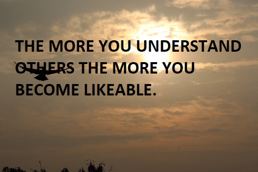 THE MORE YOU UNDERSTAND OTHERS THE MORE YOU BECOME LIKEABLE.