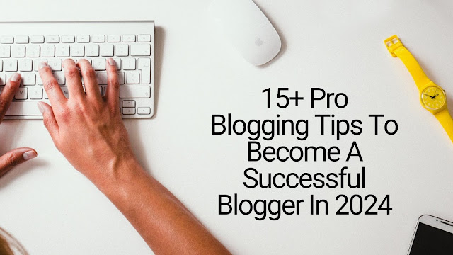 15+ Pro Blogging Tips To Become A Successful Blogger In 2024, how to become a successful blogger in 2024, 15+ tips to become a successful blogger