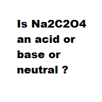 Is Na2C2O4 an acid or base or neutral ?