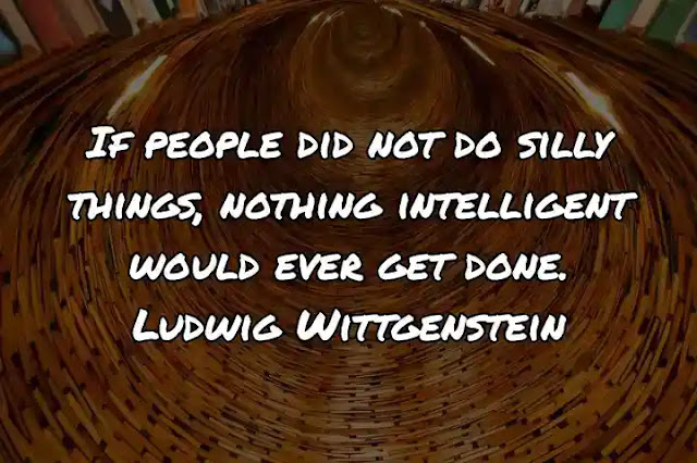 If people did not do silly things, nothing intelligent would ever get done. Ludwig Wittgenstein
