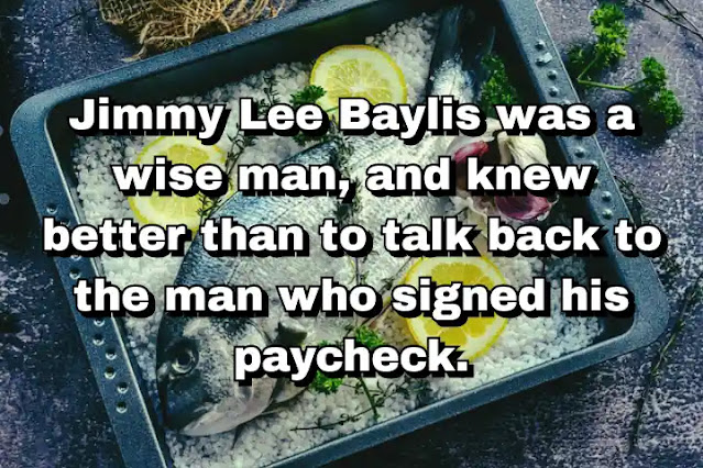 "Jimmy Lee Baylis was a wise man, and knew better than to talk back to the man who signed his paycheck." ~ Carl Hiaasen