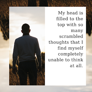 My head is filled to the top with so many scrambled thoughts that I find myself completely unable to think at all.