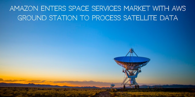 Amazon Enters Space Services Market with AWS Ground Station to Process Satellite data