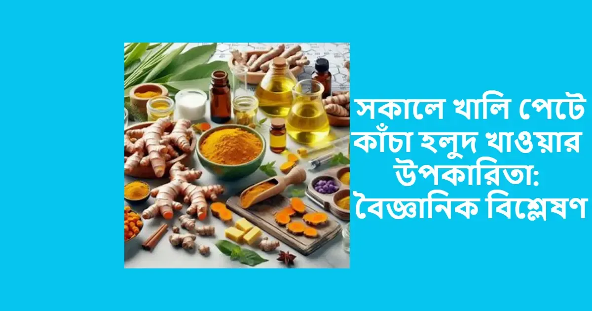 সকালে খালি পেটে কাঁচা হলুদ খাওয়ার উপকারিতা: বৈজ্ঞানিক বিশ্লেষণ