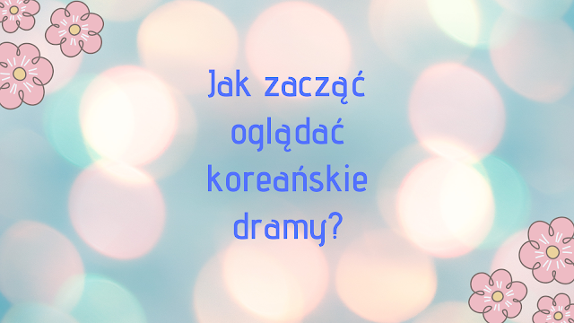 Tekst: "Jak zacząć oglądać koreańskie dramy?" na błękitnym tle z bomblami światła i różowymi kwiatami w lewym górnym rogu oraz w prawym dolnym.