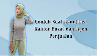 Contoh Soal Akuntansi Kantor Pusat dan Agen Penjualan