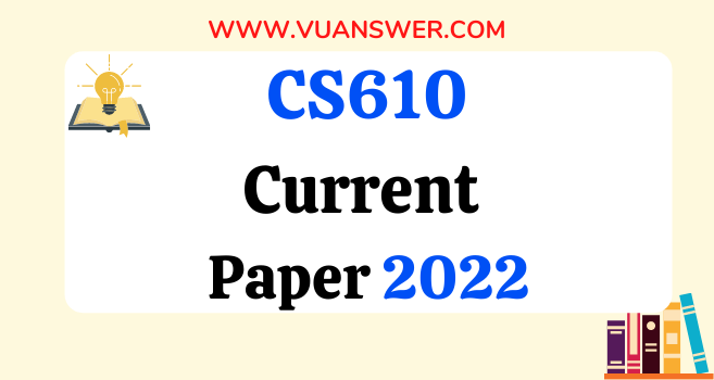 CS610 Current Final Term Paper 2022 - VU Answer