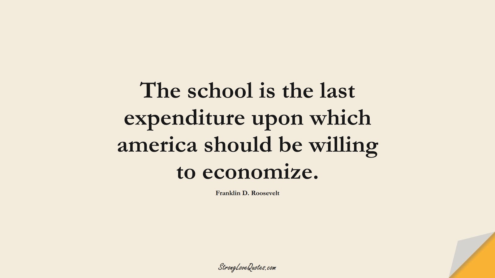 The school is the last expenditure upon which america should be willing to economize. (Franklin D. Roosevelt);  #EducationQuotes