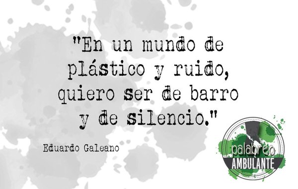 "En un mundo de plástico y ruido, quiero ser de barro y de silencio." Eduardo Galeano frases.