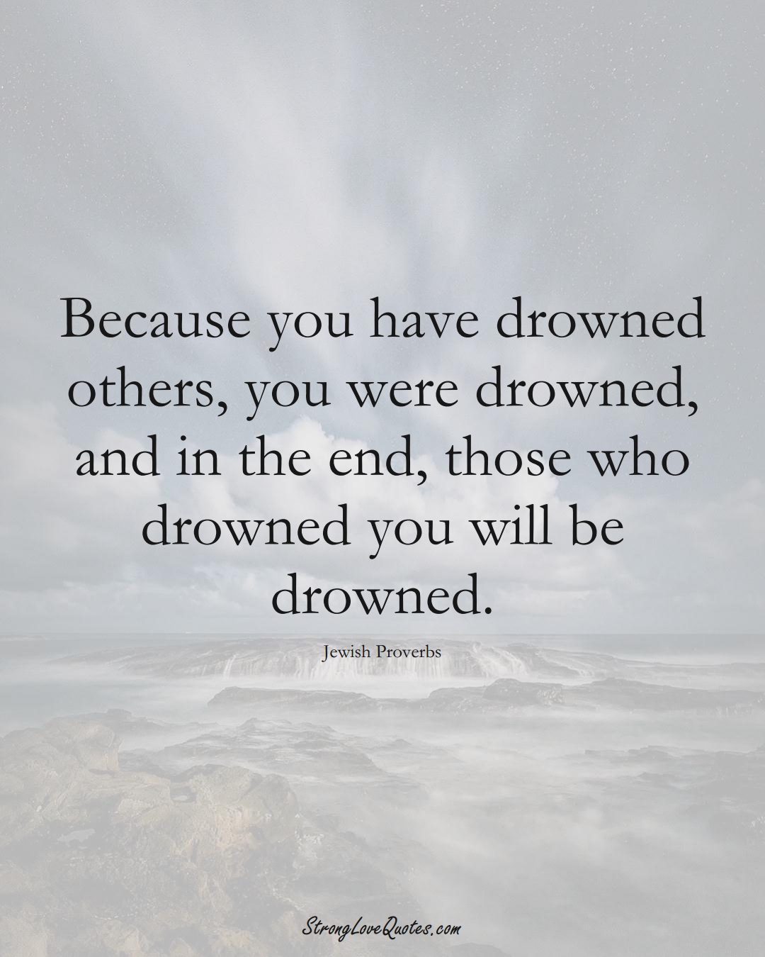 Because you have drowned others, you were drowned, and in the end, those who drowned you will be drowned. (Jewish Sayings);  #aVarietyofCulturesSayings