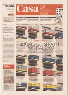 Casa 24 Plus del 25 Luglio 2013 | PDF HQ | Settimanale | Mutui | Affitti | Modulistica
Casa 24 Plus: gli immobili da ogni punto di vista.
Ogni giovedi, con Il Sole 24 Ore esce Casa 24 Plus, il supplemento che parla d'immobili in modo completo e approfondito. Interni, design, eco e high-tech, analisi e prezzi, real estate, mondo dei professionisti, mutui, condominio, casa e fisco. In piu i migliori annunci di immobili commerciali, case di pregio e vacanze. Ogni giovedì con Il Sole 24 Ore.