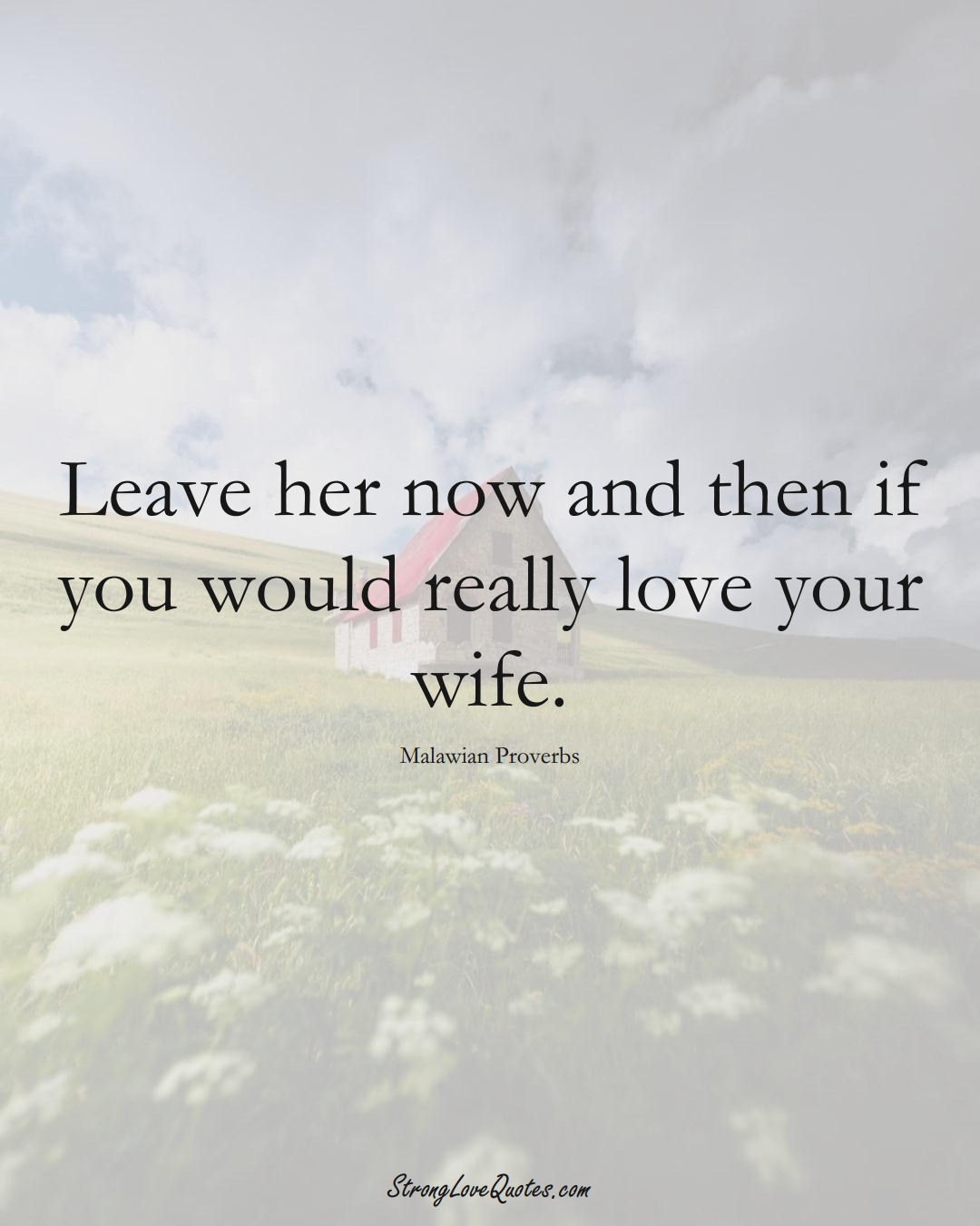 Leave her now and then if you would really love your wife. (Malawian Sayings);  #AfricanSayings
