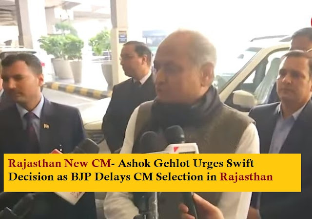 Rajasthan New CM- Ashok Gehlot Urges Swift Decision as BJP Delays CM Selection in Rajasthan-:अशोक गहलोत ने भाजपा के सीएम चयन में देरी के कारण तेजी से फैसला लेने का किया आग्रह