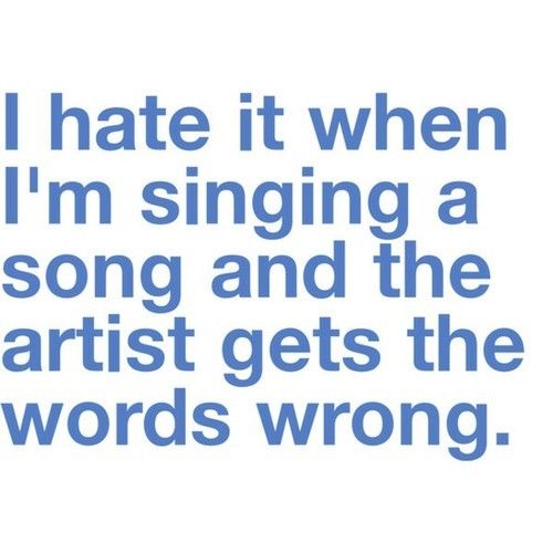 I Hate It When I'm Singing A Song And The Artist Gets The Words Wrong