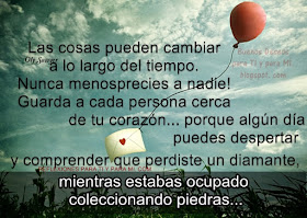 Las cosas pueden cambiar a lo largo del tiempo. Nunca menosprecies a nadie! Guarda a cada persona cerca de tu corazón... porque algún día puedes despertar y comprender que perdiste un diamante, mientras estabas ocupado coleccionando piedras.