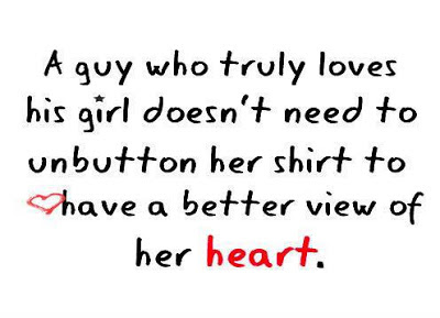A guy who truly loves his girl doesn't need to unbutton her shirt to have a better view of her heart.