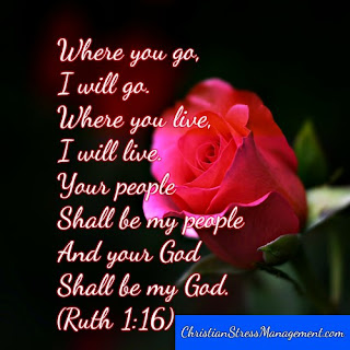 Where you go, I will go. Where you live, I will live. Your people shall be my people and your God shall be my God. (Ruth 1:16)