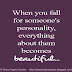 When you fall for someone's personality everything about them becomes beautiful.  