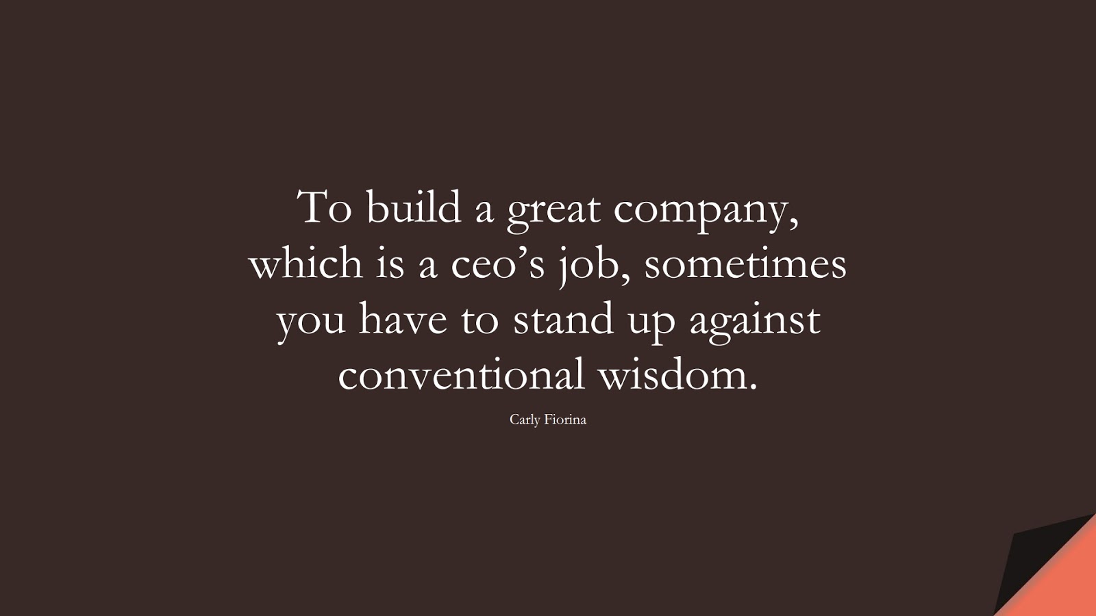 To build a great company, which is a ceo’s job, sometimes you have to stand up against conventional wisdom. (Carly Fiorina);  #WordsofWisdom
