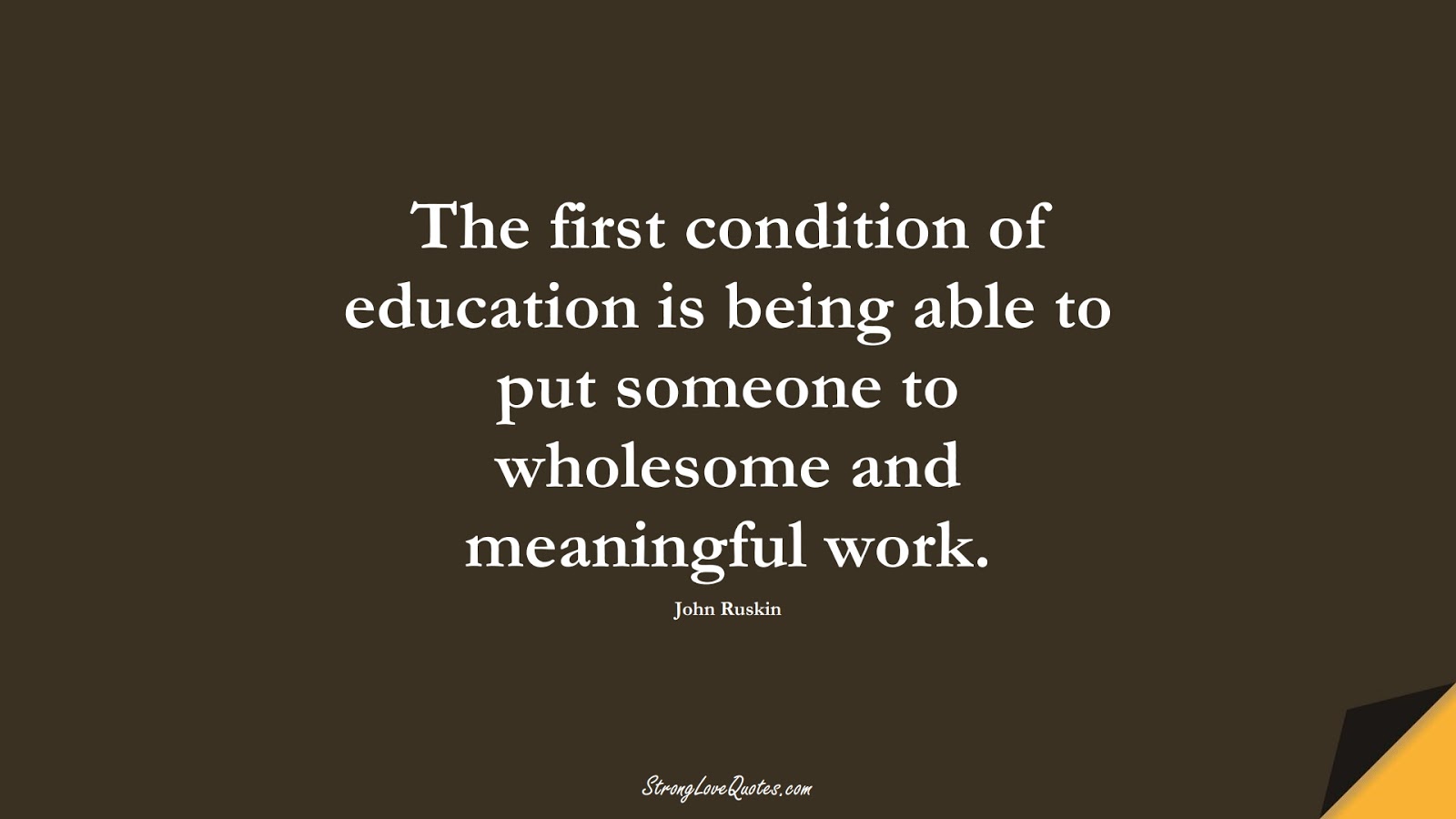 The first condition of education is being able to put someone to wholesome and meaningful work. (John Ruskin);  #EducationQuotes
