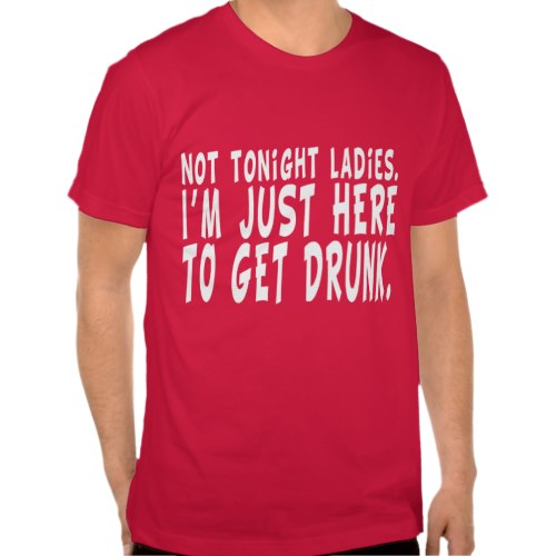 Not Tonight Ladies. I'm Just Here to Get Drunk. | Funny T-shirt