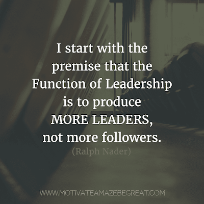 Rare Success Quotes In Images To Inspire You: "I start with the premise that the function of leadership is to produce more leaders, not more followers." - Ralph Nader