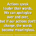 Actions speak louder than words. We can apologize over and over, but if our actions don't change, the words become meaningless.