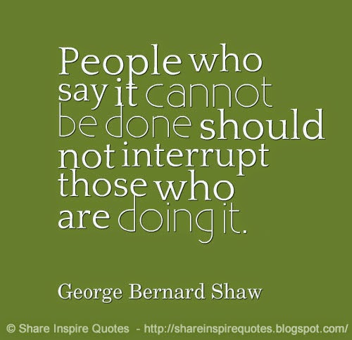 People who say it cannot be DONE, Should NOT interrupt those who are doing it ~George Bernard Shaw