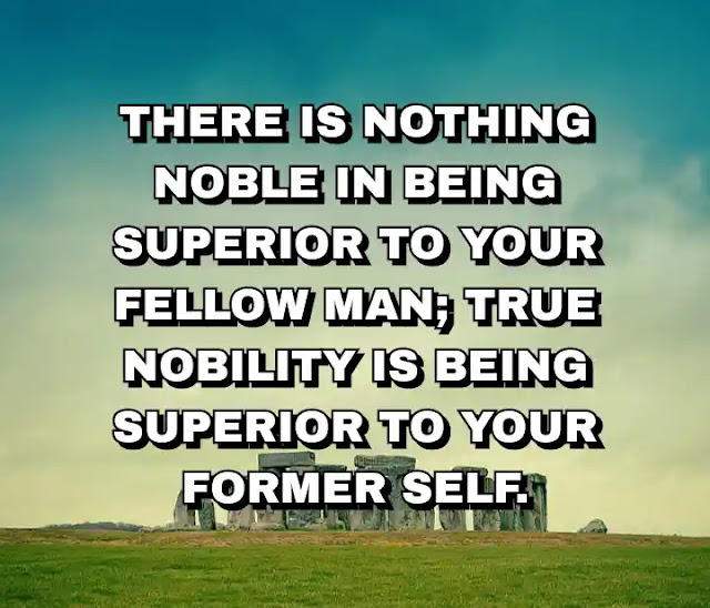 There is nothing noble in being superior to your fellow man; true nobility is being superior to your former self.