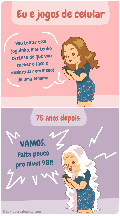 Toda vez que instalo um joguinho de celular e acho que vou encher o saco em uma semana, acabo jogando ele por 75 anos ininterruptamente