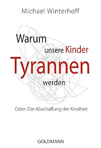 Warum unsere Kinder Tyrannen werden: Oder: Die Abschaffung der Kindheit