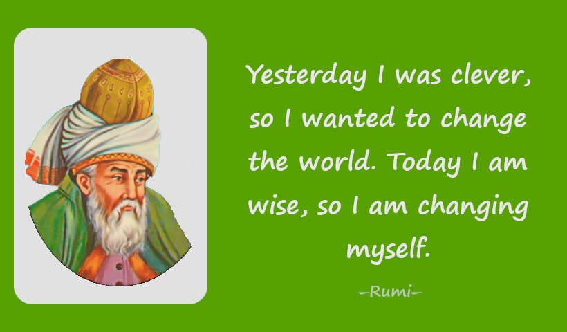 Yesterday I was clever, so I wanted to change the world. Today I am wise, so I am changing myself.