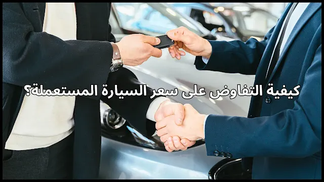 كيفية التفاوض على سعر السيارة المستعملة؟