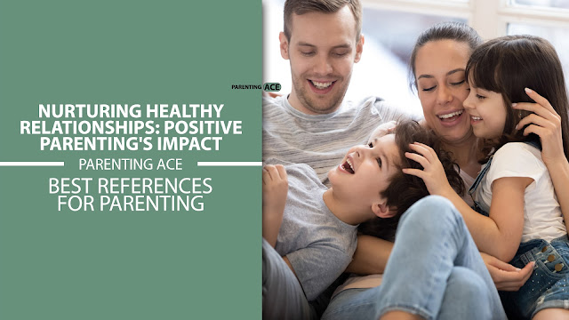 Nurturing Healthy Relationships: Positive Parenting's Impact