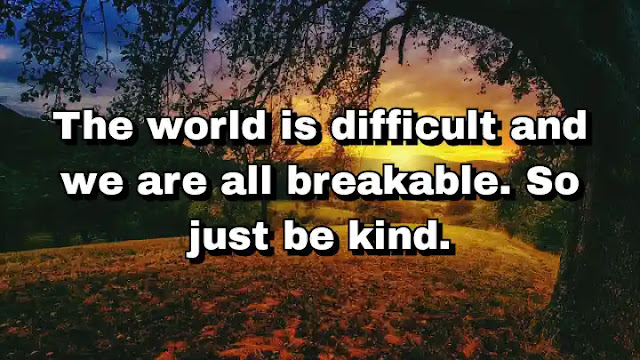"The world is difficult and we are all breakable. So just be kind." ~ Caitlin Moran