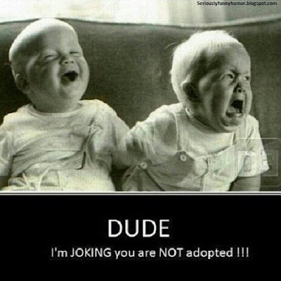 DUDE, I'm JOKING you are NOT adopted!!!