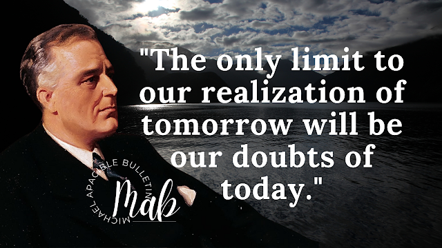 "The Only Limit to Our Realization of Tomorrow Will Be Our Doubts of Today" - Franklin D. Roosevelt