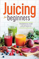 Juicing for Beginners The Essential Guide to Juicing Recipes and Juicing for Weight Loss